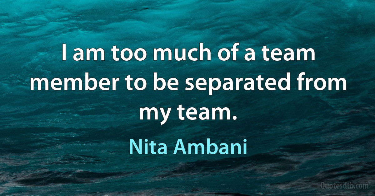 I am too much of a team member to be separated from my team. (Nita Ambani)