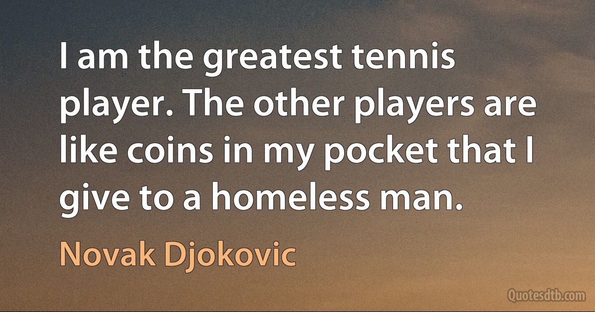 I am the greatest tennis player. The other players are like coins in my pocket that I give to a homeless man. (Novak Djokovic)