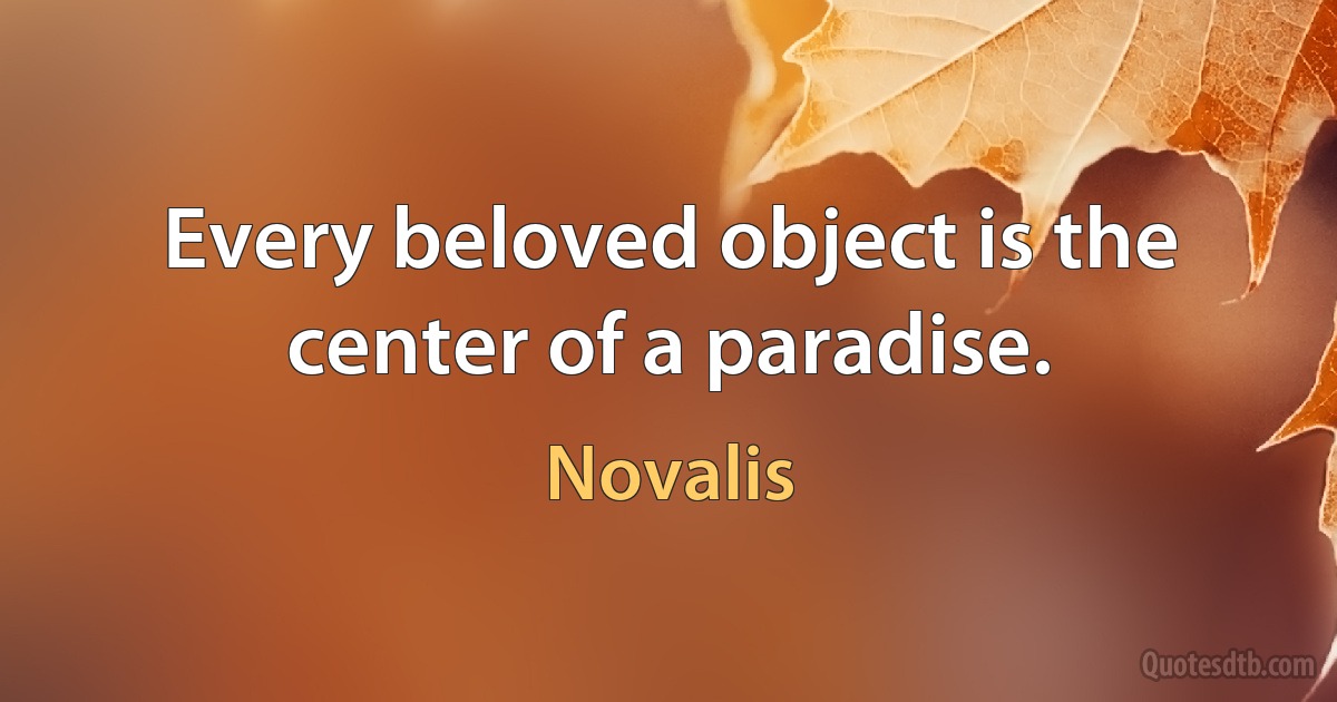 Every beloved object is the center of a paradise. (Novalis)