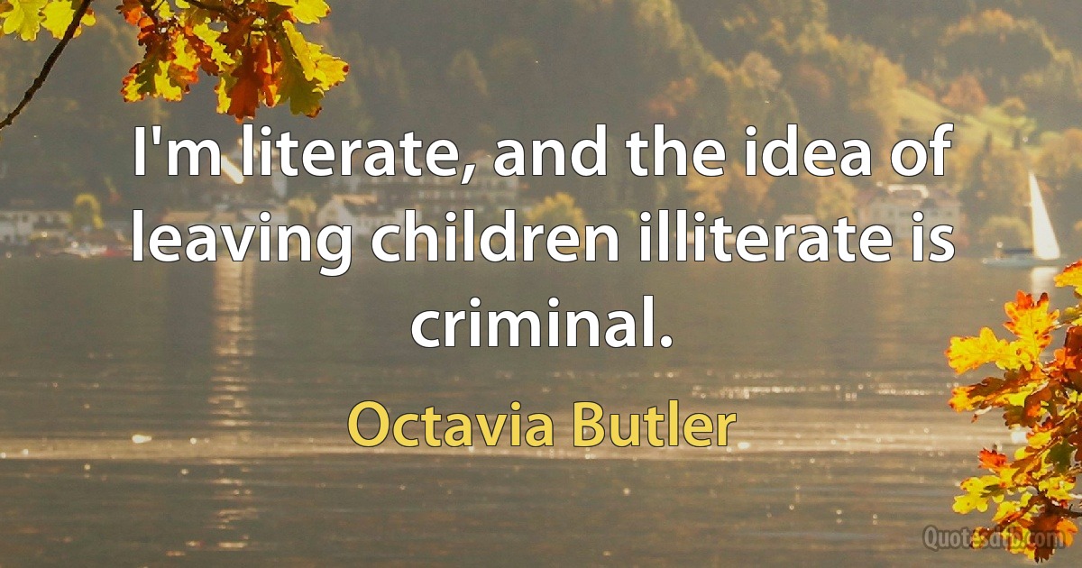 I'm literate, and the idea of leaving children illiterate is criminal. (Octavia Butler)