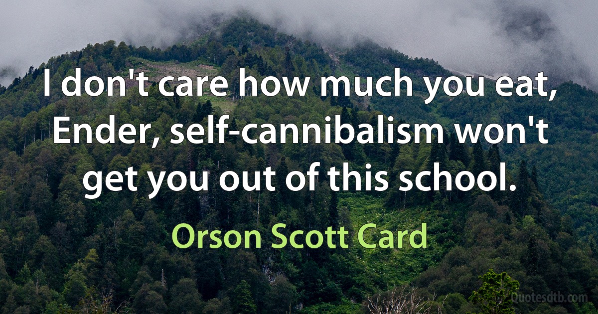 I don't care how much you eat, Ender, self-cannibalism won't get you out of this school. (Orson Scott Card)