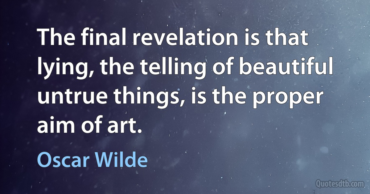 The final revelation is that lying, the telling of beautiful untrue things, is the proper aim of art. (Oscar Wilde)