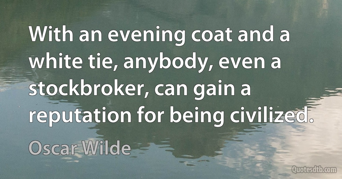 With an evening coat and a white tie, anybody, even a stockbroker, can gain a reputation for being civilized. (Oscar Wilde)