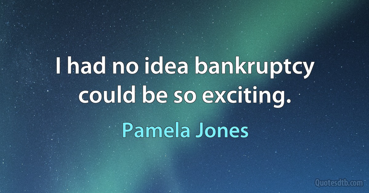 I had no idea bankruptcy could be so exciting. (Pamela Jones)