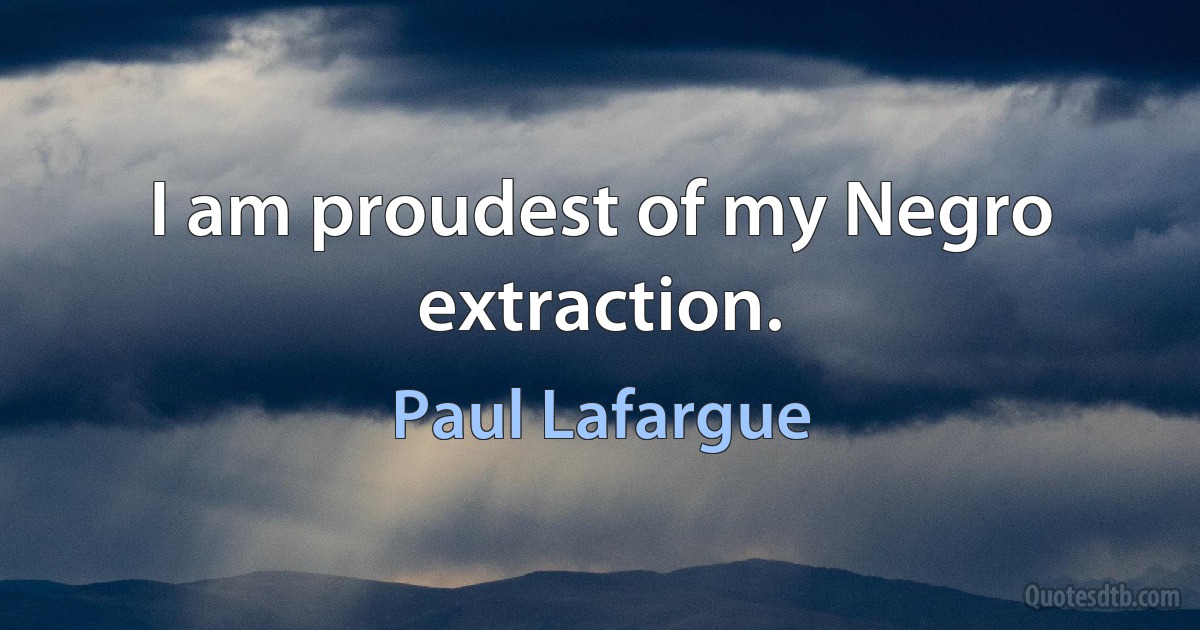 I am proudest of my Negro extraction. (Paul Lafargue)