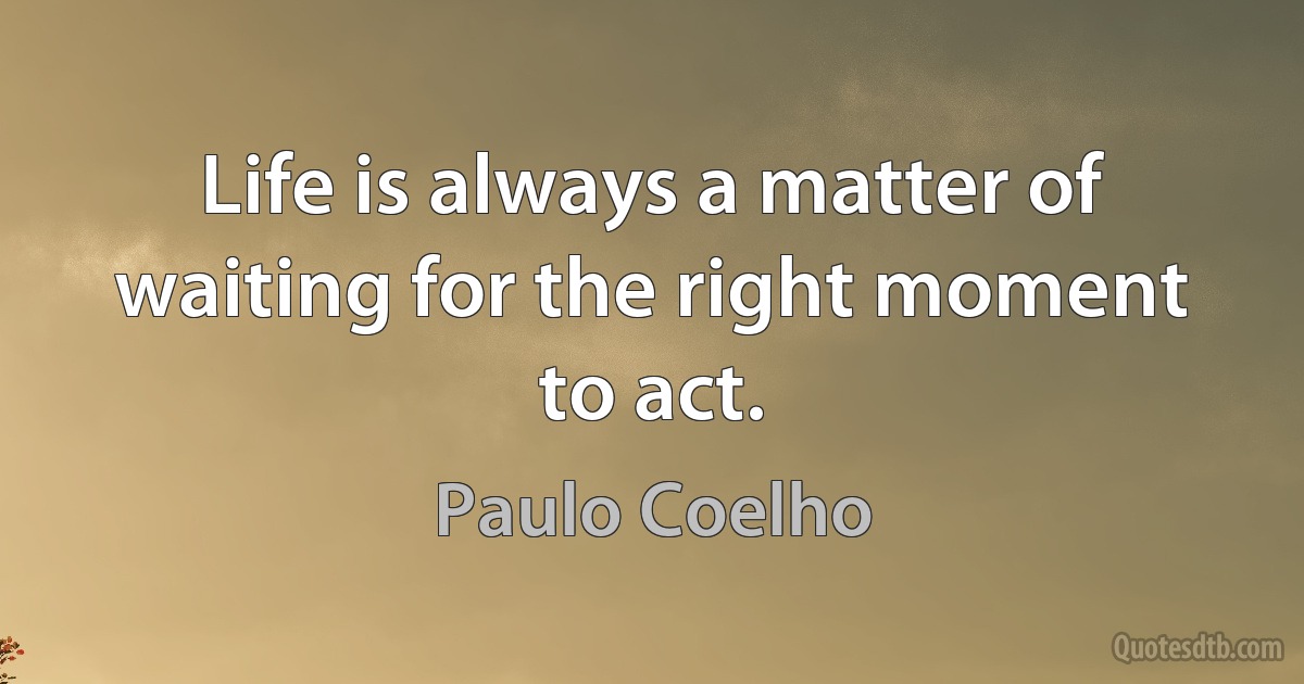 Life is always a matter of waiting for the right moment to act. (Paulo Coelho)