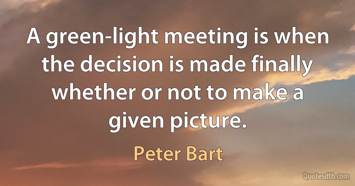 A green-light meeting is when the decision is made finally whether or not to make a given picture. (Peter Bart)