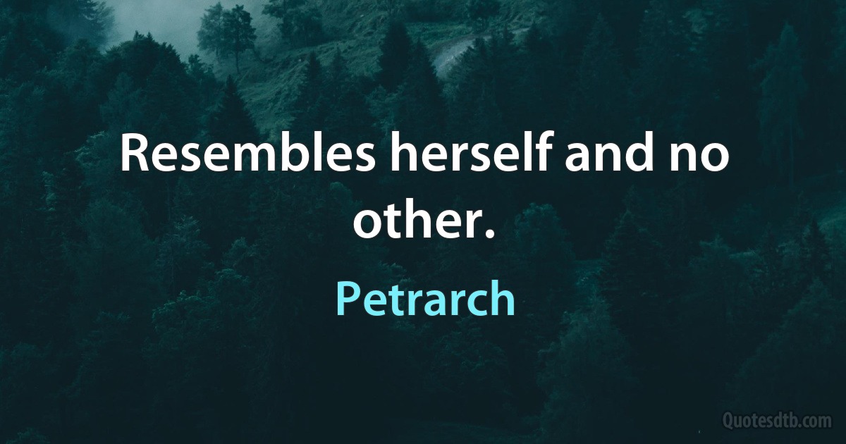 Resembles herself and no other. (Petrarch)