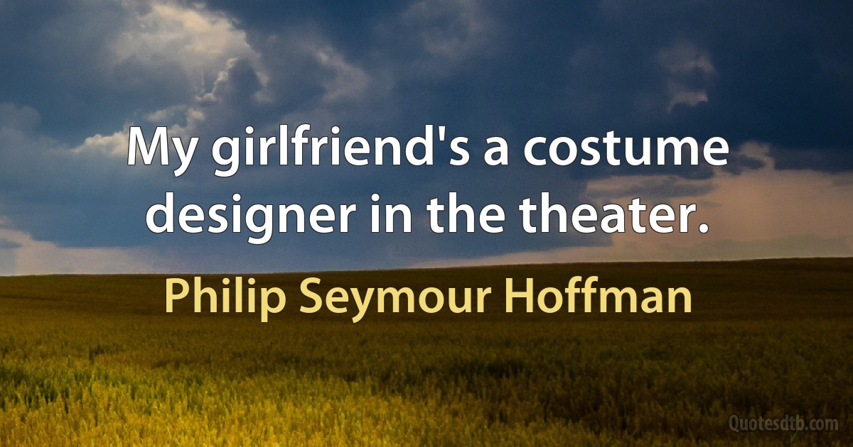 My girlfriend's a costume designer in the theater. (Philip Seymour Hoffman)