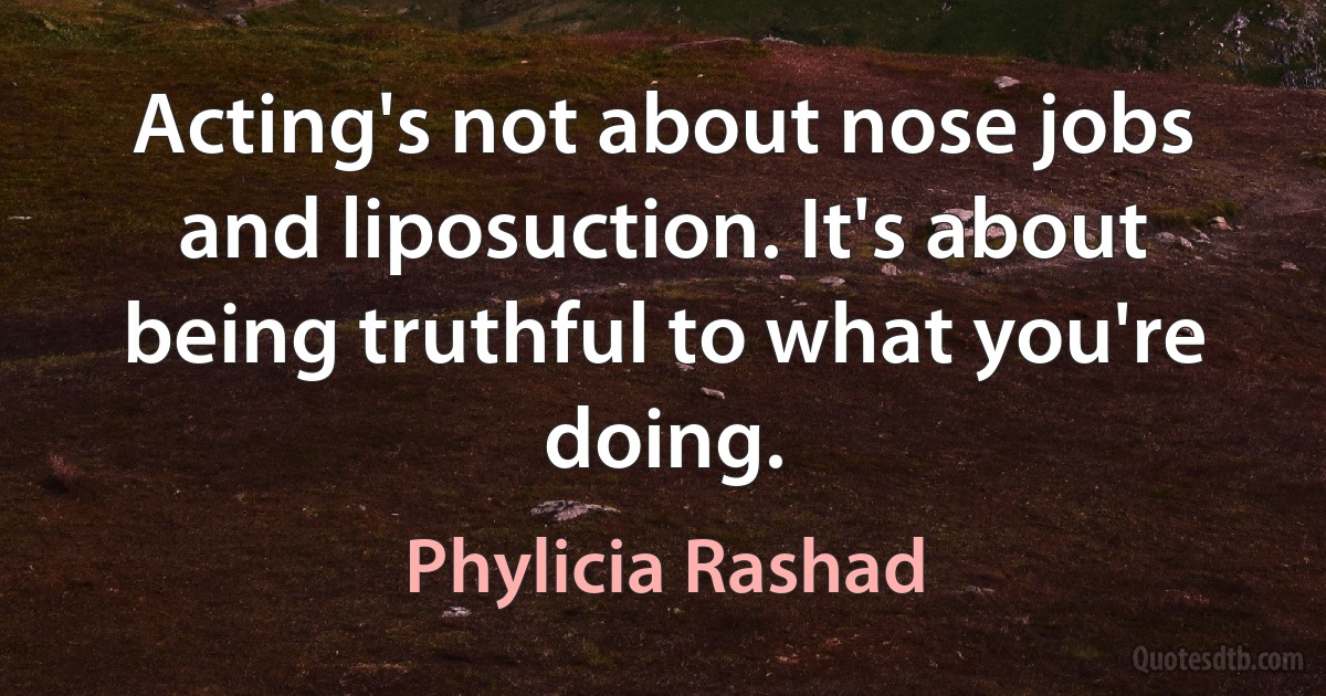 Acting's not about nose jobs and liposuction. It's about being truthful to what you're doing. (Phylicia Rashad)