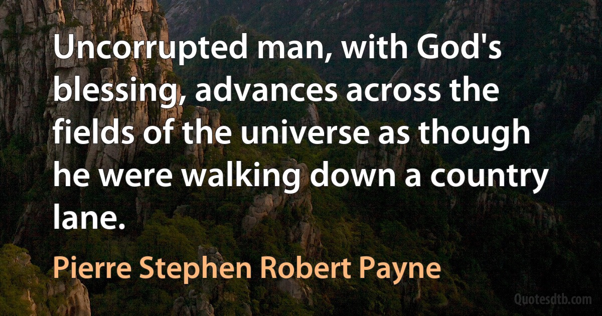 Uncorrupted man, with God's blessing, advances across the fields of the universe as though he were walking down a country lane. (Pierre Stephen Robert Payne)