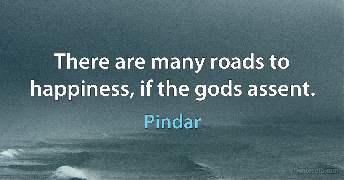 There are many roads to happiness, if the gods assent. (Pindar)