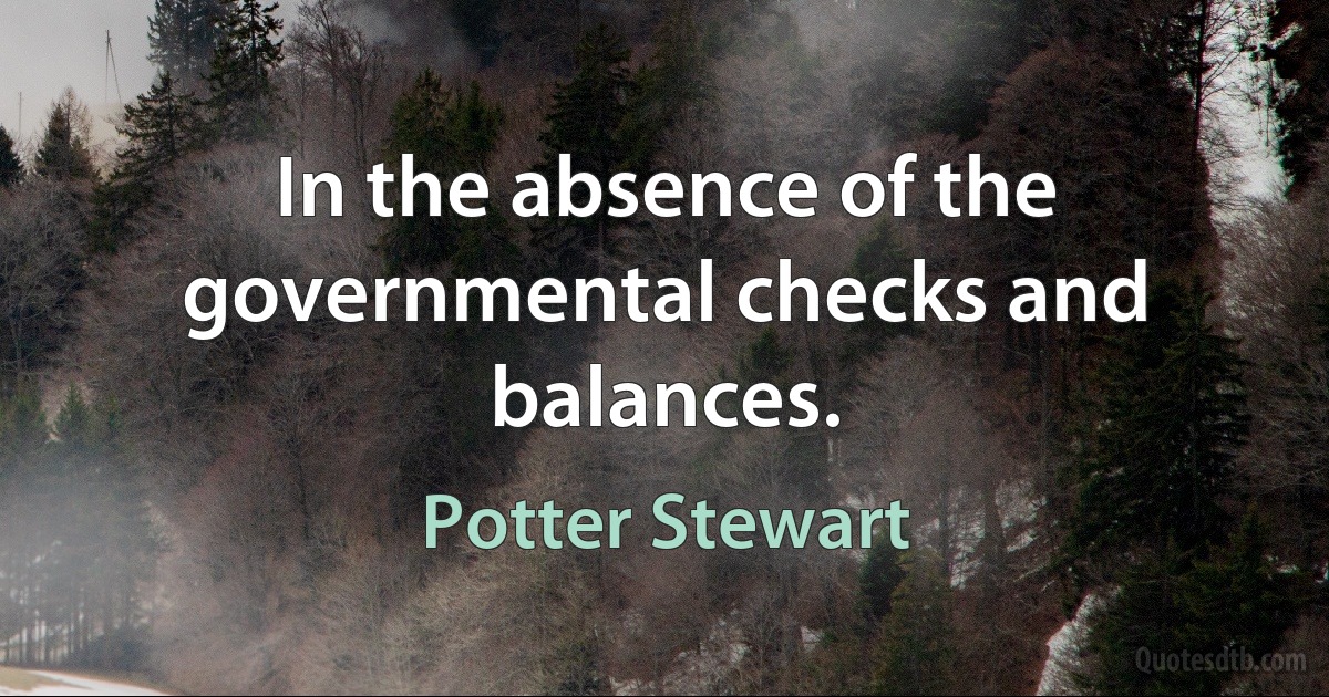 In the absence of the governmental checks and balances. (Potter Stewart)