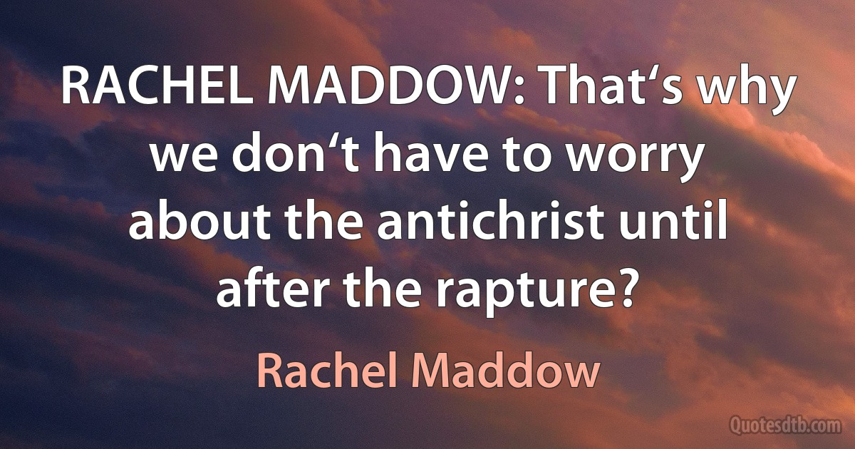 RACHEL MADDOW: That‘s why we don‘t have to worry about the antichrist until after the rapture? (Rachel Maddow)