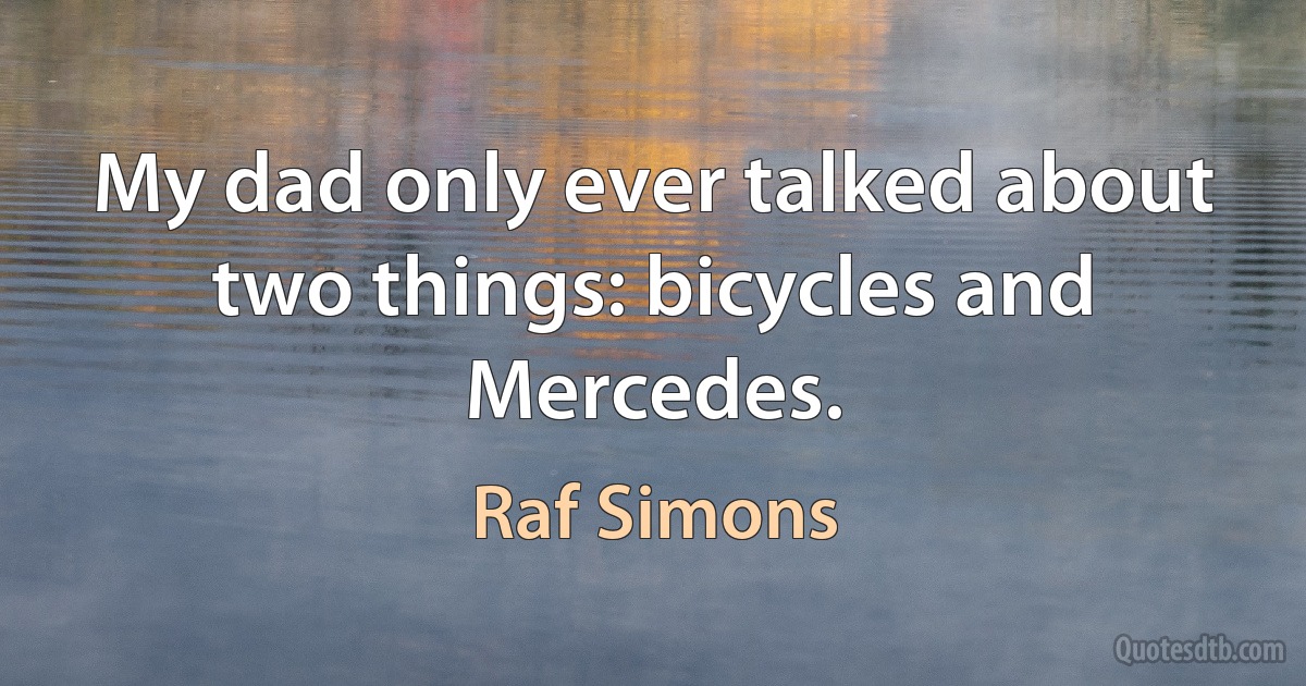 My dad only ever talked about two things: bicycles and Mercedes. (Raf Simons)