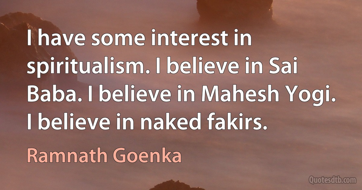 I have some interest in spiritualism. I believe in Sai Baba. I believe in Mahesh Yogi. I believe in naked fakirs. (Ramnath Goenka)