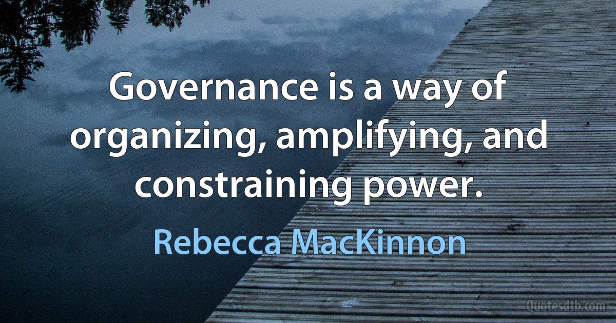 Governance is a way of organizing, amplifying, and constraining power. (Rebecca MacKinnon)