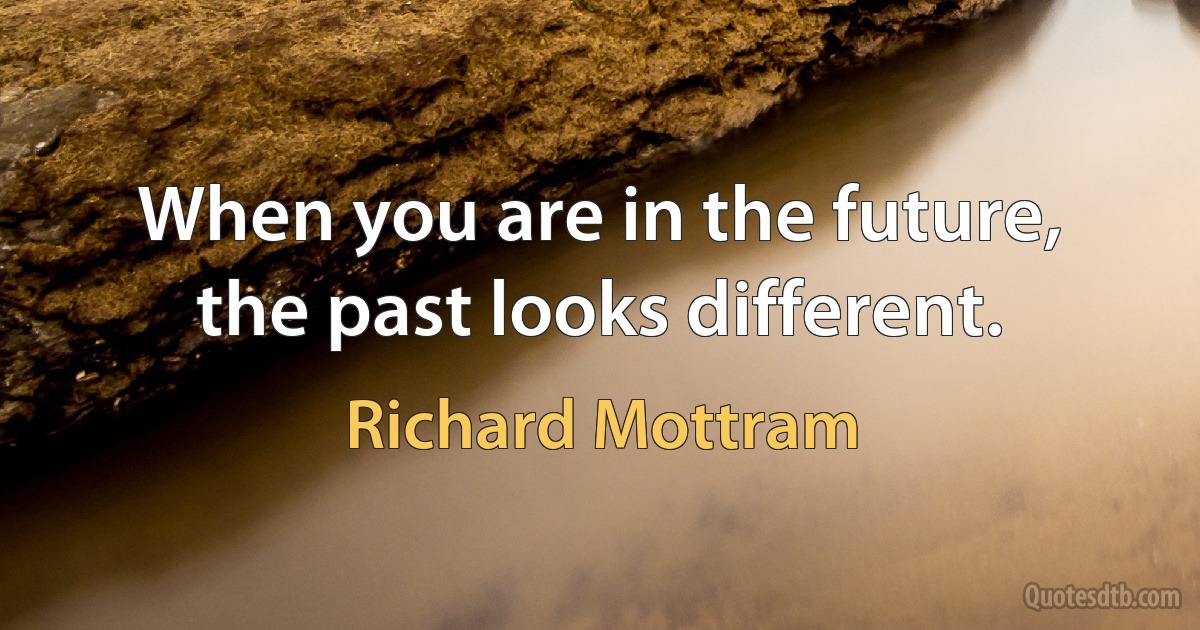 When you are in the future, the past looks different. (Richard Mottram)