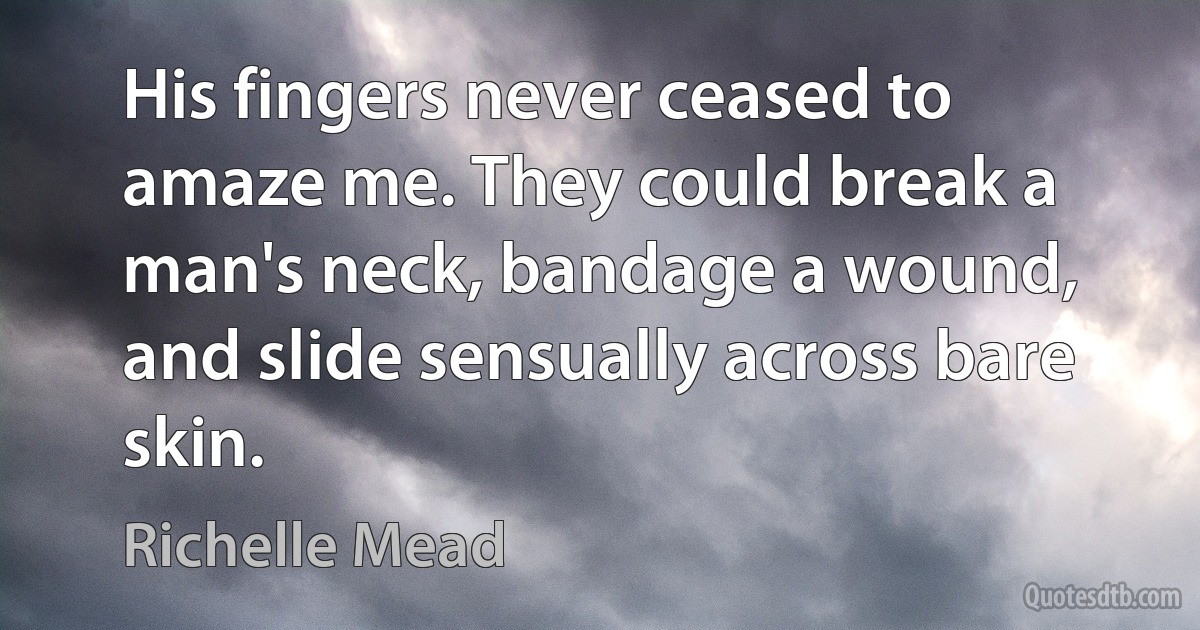 His fingers never ceased to amaze me. They could break a man's neck, bandage a wound, and slide sensually across bare skin. (Richelle Mead)