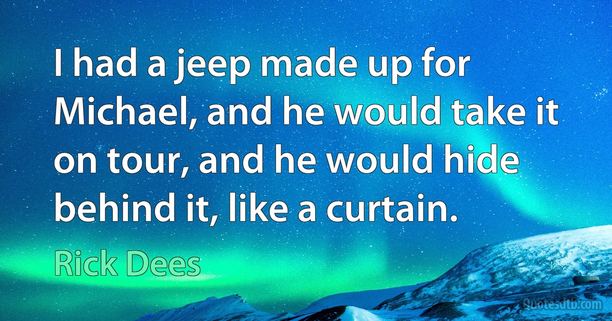 I had a jeep made up for Michael, and he would take it on tour, and he would hide behind it, like a curtain. (Rick Dees)