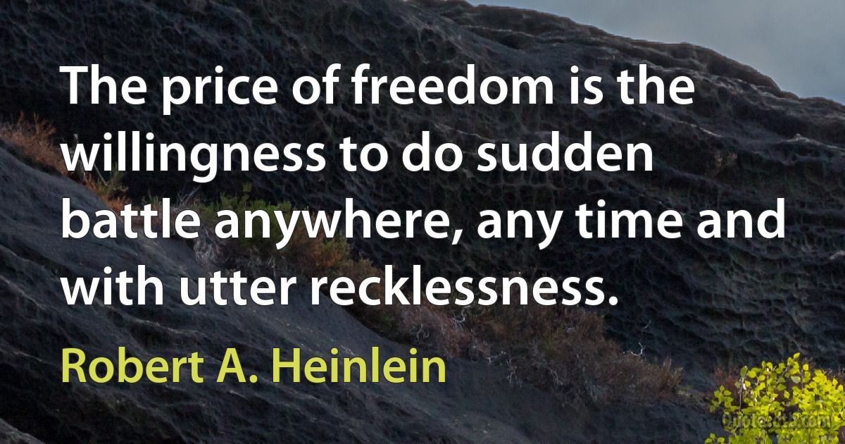 The price of freedom is the willingness to do sudden battle anywhere, any time and with utter recklessness. (Robert A. Heinlein)