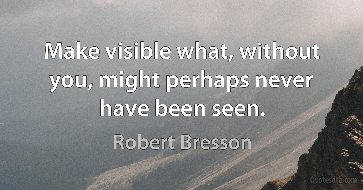 Make visible what, without you, might perhaps never have been seen. (Robert Bresson)