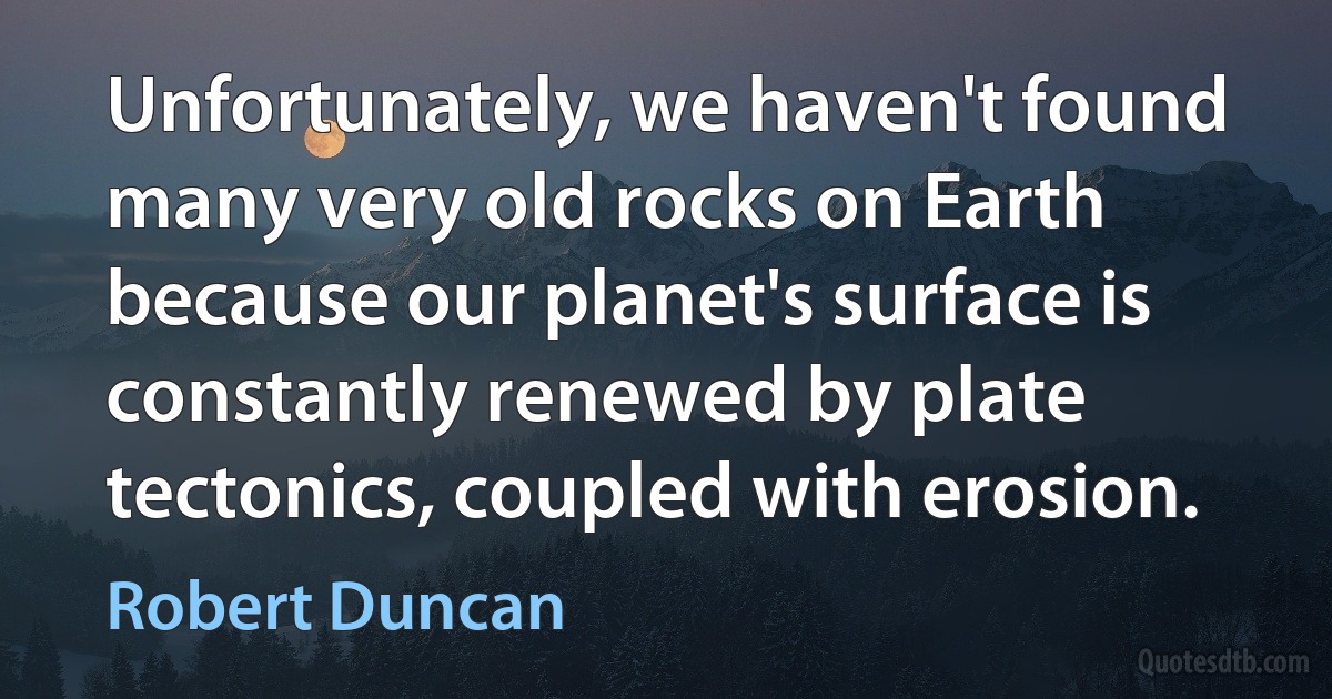 Unfortunately, we haven't found many very old rocks on Earth because our planet's surface is constantly renewed by plate tectonics, coupled with erosion. (Robert Duncan)