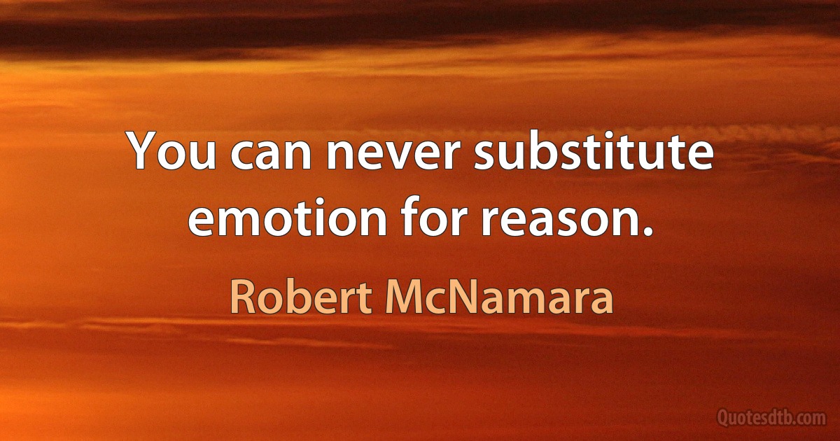 You can never substitute emotion for reason. (Robert McNamara)