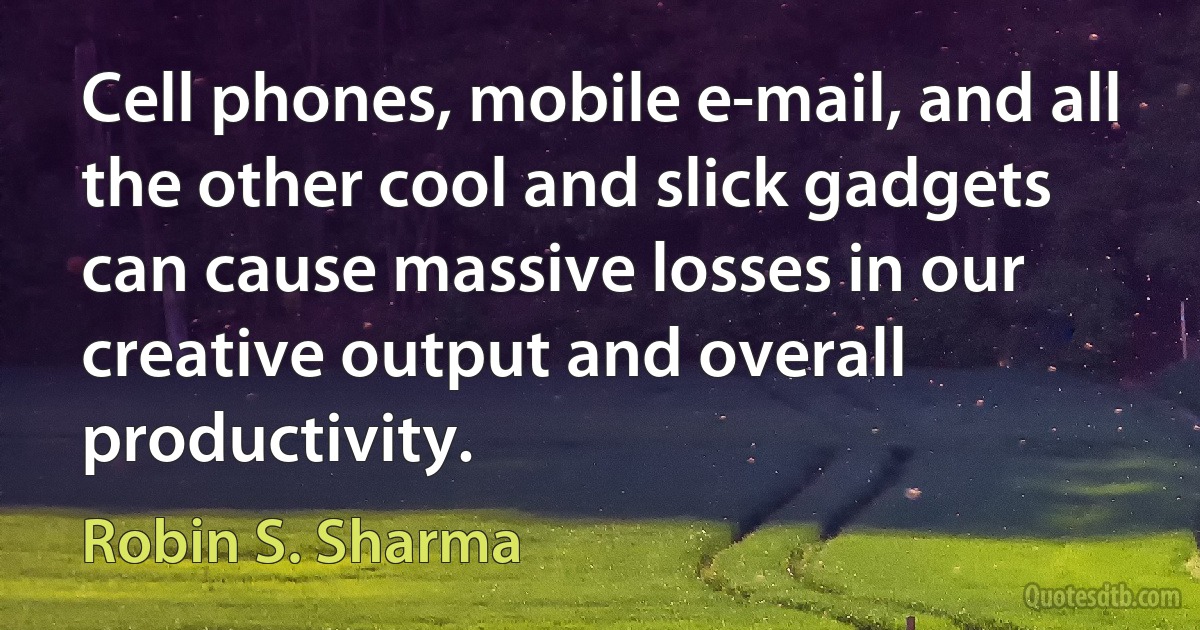 Cell phones, mobile e-mail, and all the other cool and slick gadgets can cause massive losses in our creative output and overall productivity. (Robin S. Sharma)