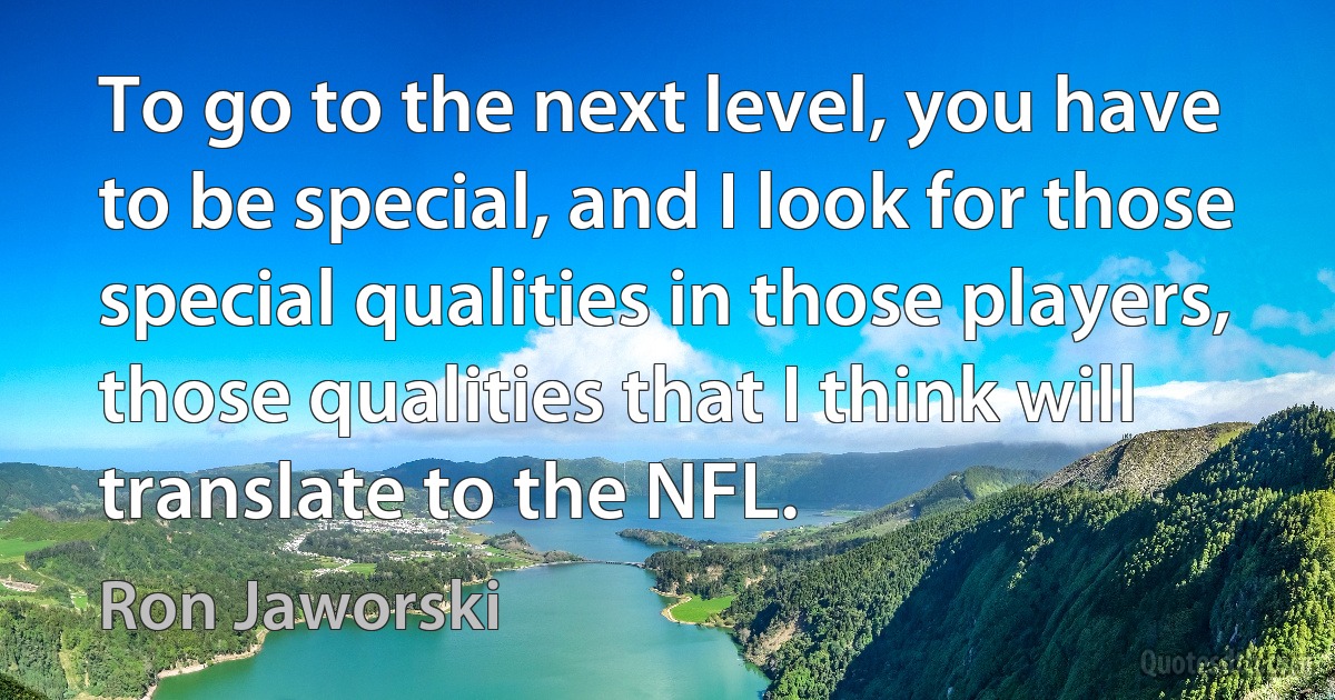 To go to the next level, you have to be special, and I look for those special qualities in those players, those qualities that I think will translate to the NFL. (Ron Jaworski)