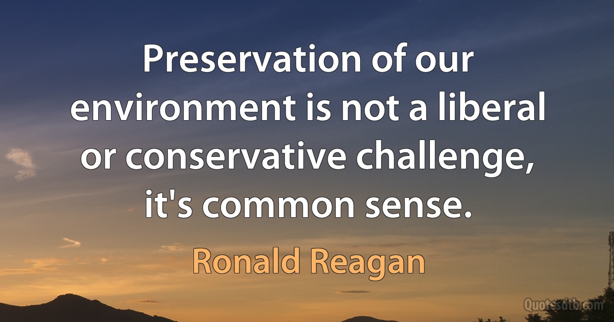 Preservation of our environment is not a liberal or conservative challenge, it's common sense. (Ronald Reagan)