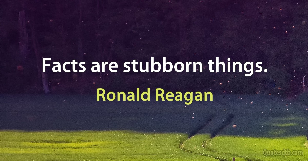 Facts are stubborn things. (Ronald Reagan)