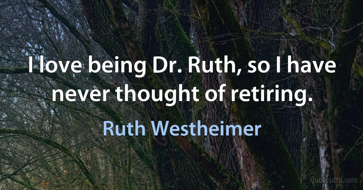 I love being Dr. Ruth, so I have never thought of retiring. (Ruth Westheimer)