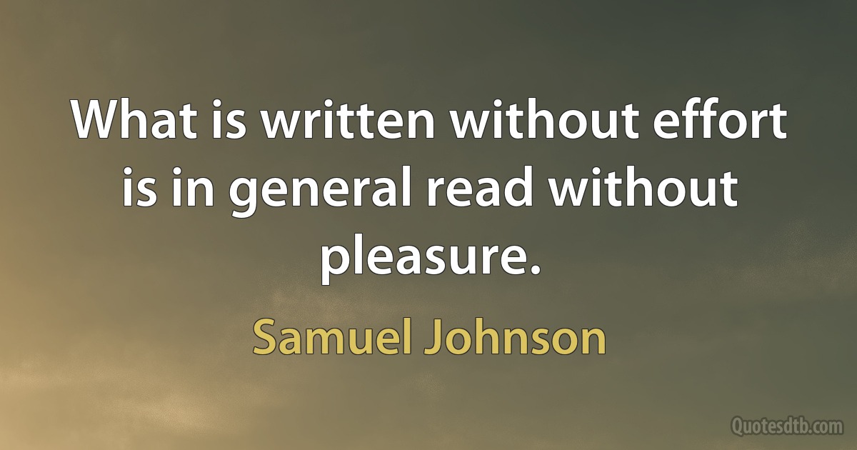 What is written without effort is in general read without pleasure. (Samuel Johnson)