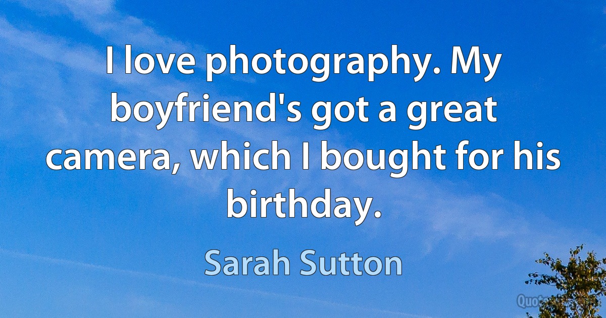 I love photography. My boyfriend's got a great camera, which I bought for his birthday. (Sarah Sutton)