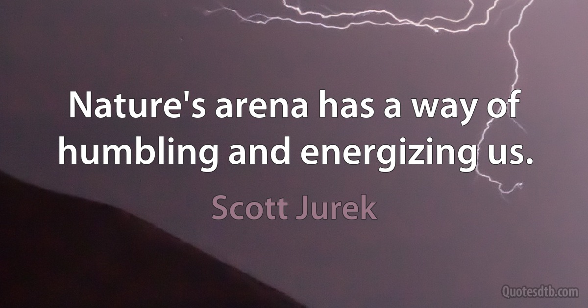 Nature's arena has a way of humbling and energizing us. (Scott Jurek)