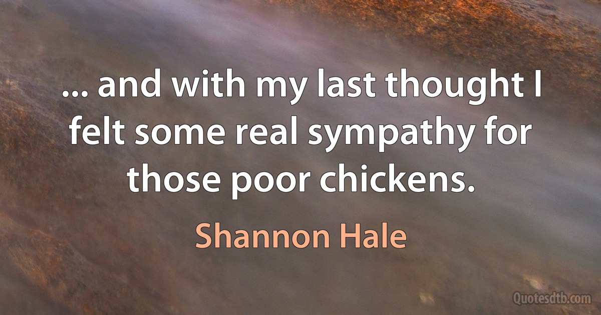 ... and with my last thought I felt some real sympathy for those poor chickens. (Shannon Hale)