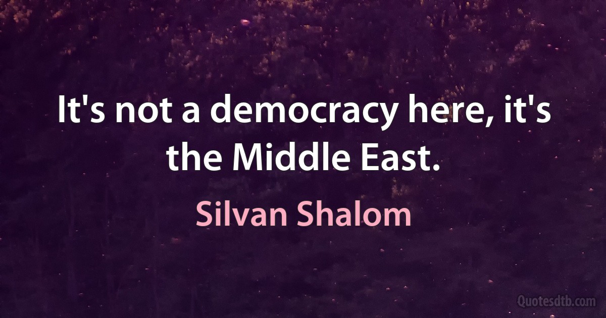 It's not a democracy here, it's the Middle East. (Silvan Shalom)