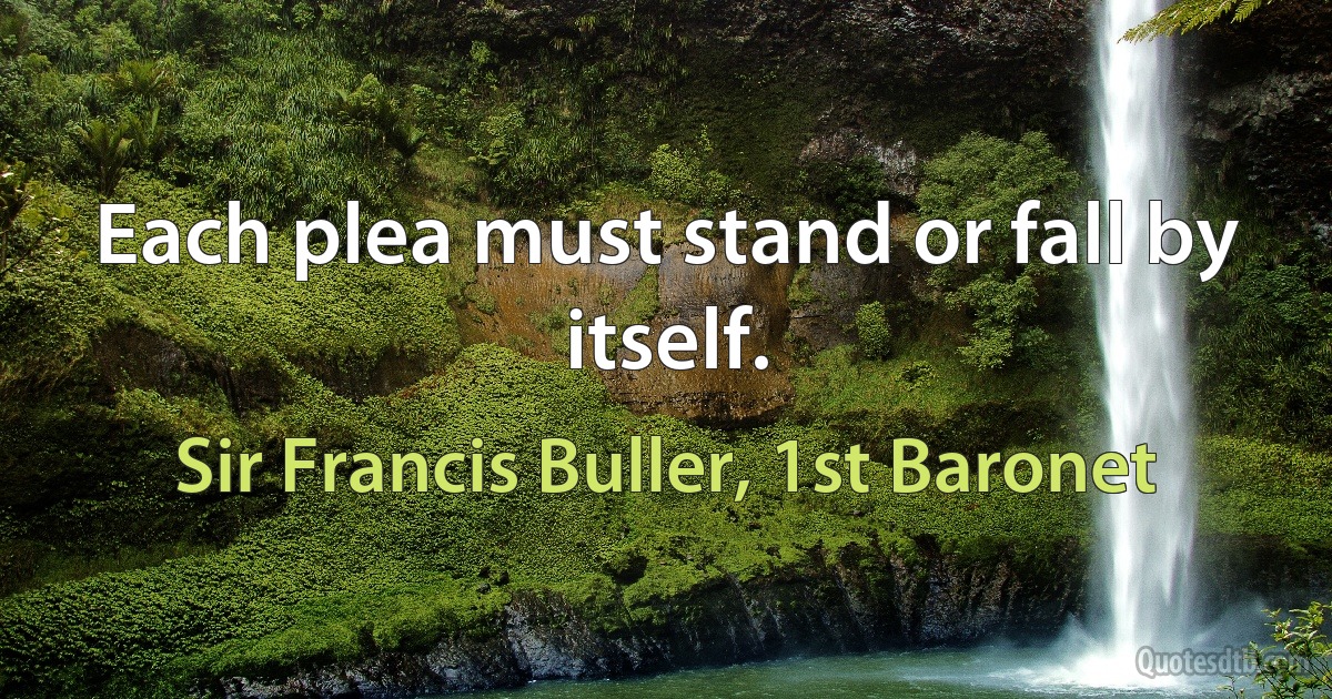 Each plea must stand or fall by itself. (Sir Francis Buller, 1st Baronet)