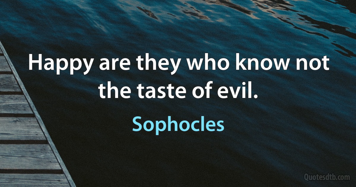 Happy are they who know not the taste of evil. (Sophocles)