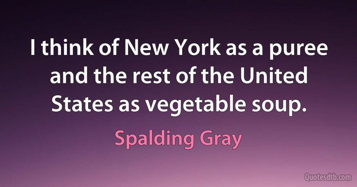 I think of New York as a puree and the rest of the United States as vegetable soup. (Spalding Gray)