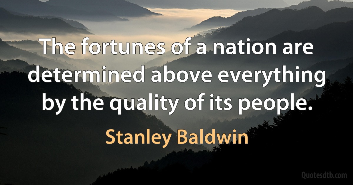 The fortunes of a nation are determined above everything by the quality of its people. (Stanley Baldwin)