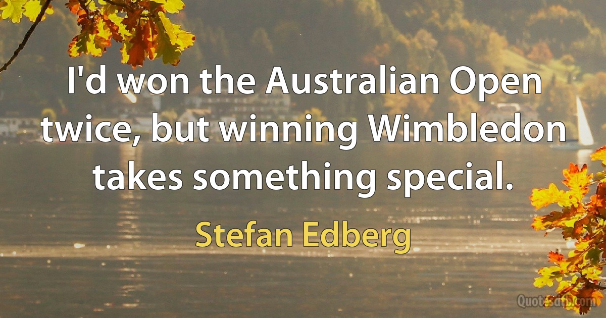 I'd won the Australian Open twice, but winning Wimbledon takes something special. (Stefan Edberg)