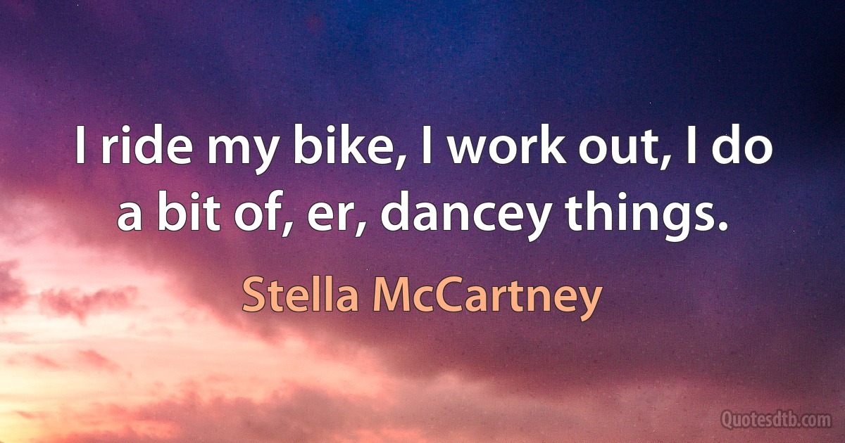 I ride my bike, I work out, I do a bit of, er, dancey things. (Stella McCartney)