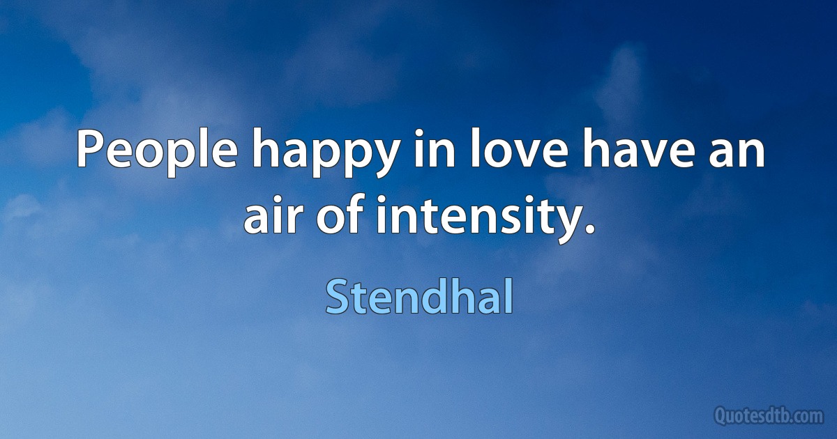 People happy in love have an air of intensity. (Stendhal)