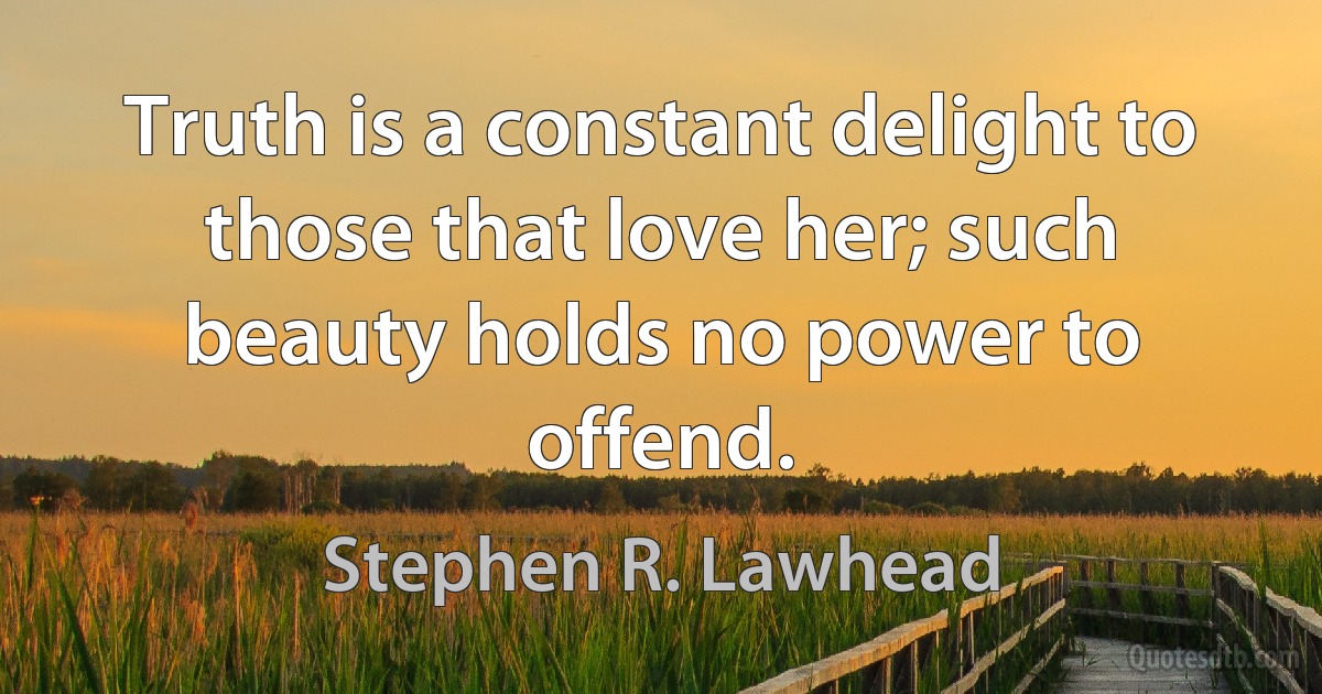 Truth is a constant delight to those that love her; such beauty holds no power to offend. (Stephen R. Lawhead)