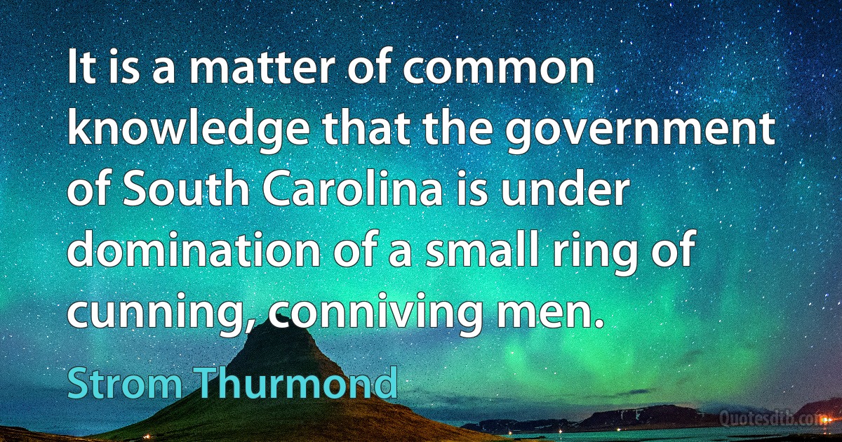 It is a matter of common knowledge that the government of South Carolina is under domination of a small ring of cunning, conniving men. (Strom Thurmond)