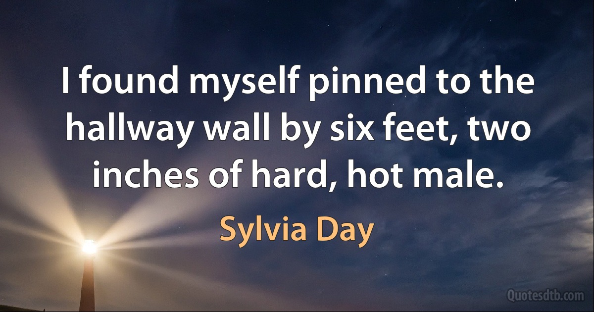 I found myself pinned to the hallway wall by six feet, two inches of hard, hot male. (Sylvia Day)