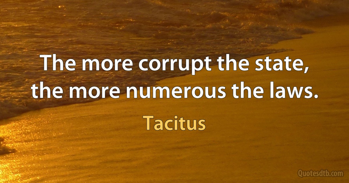 The more corrupt the state, the more numerous the laws. (Tacitus)