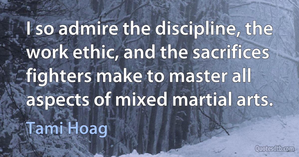 I so admire the discipline, the work ethic, and the sacrifices fighters make to master all aspects of mixed martial arts. (Tami Hoag)